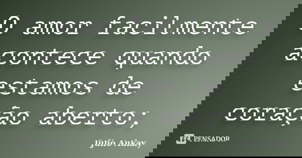 O amor facilmente acontece quando estamos de coração aberto;... Frase de Julio Aukay.