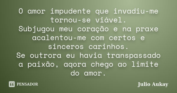 O amor impudente que invadiu-me tornou-se viável. Subjugou meu coração e na praxe acalentou-me com certos e sinceros carinhos. Se outrora eu havia transpassado ... Frase de Julio Aukay.