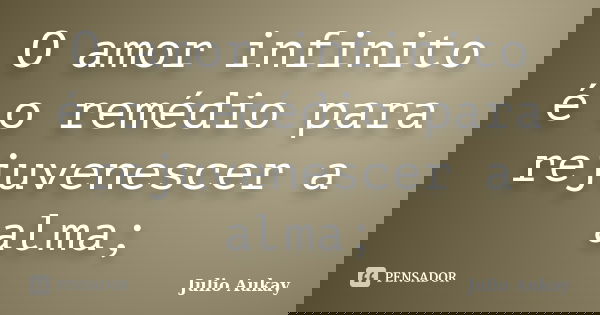 O amor infinito é o remédio para rejuvenescer a alma;... Frase de Julio Aukay.