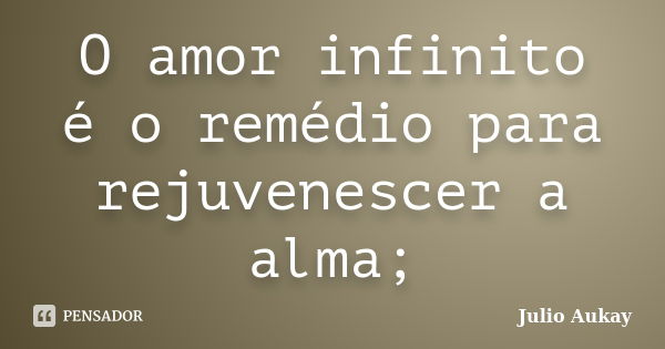 O amor infinito é o remédio para rejuvenescer a alma;... Frase de Julio Aukay.