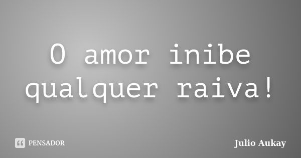 O amor inibe qualquer raiva!... Frase de Julio Aukay.