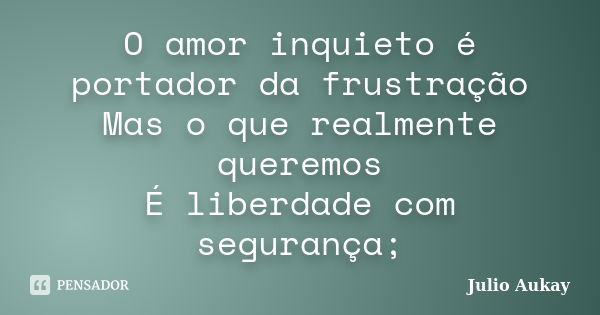 O amor inquieto é portador da frustração Mas o que realmente queremos É liberdade com segurança;... Frase de Julio Aukay.