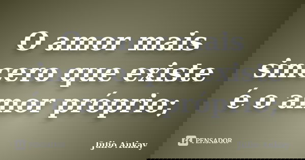 O amor mais sincero que existe é o amor próprio;... Frase de Julio Aukay.