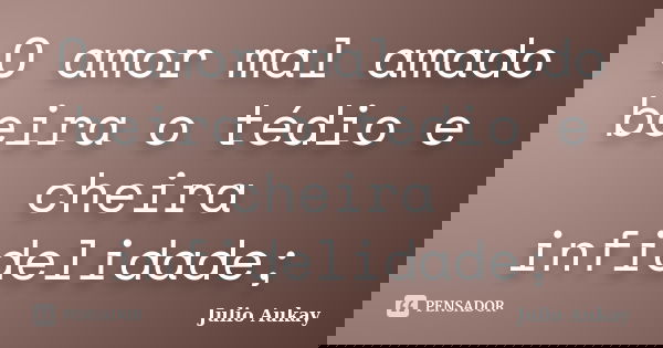 O amor mal amado beira o tédio e cheira infidelidade;... Frase de Julio Aukay.