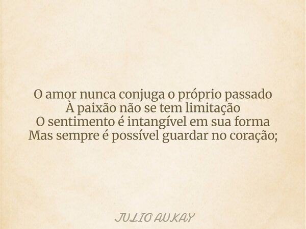 O amor nunca conjuga o próprio passado À paixão não se tem limitação O sentimento é intangível em sua forma Mas sempre é possível guardar no coração;... Frase de JULIO AUKAY.