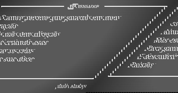 O amor perene que guardo em meu coração Ainda não tem direção Mas está criando asas Para ganhar os céus E descubrir a sua doce Paixão;... Frase de Julio Aukay.