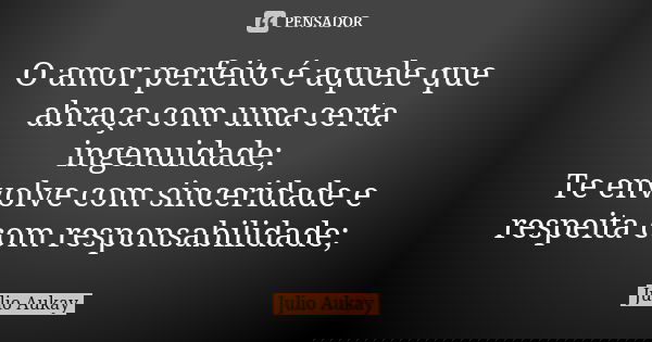 O amor perfeito é aquele que abraça com uma certa ingenuidade; Te envolve com sinceridade e respeita com responsabilidade;... Frase de Julio Aukay.