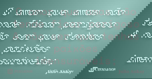 O amor que amas não tende ficar perigoso A não ser que tenhas paixões imensuráveis;... Frase de Julio Aukay.