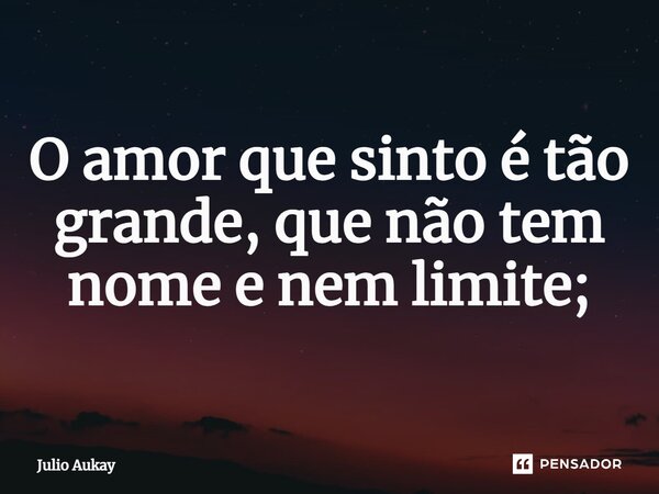 ⁠O amor que sinto é tão grande, que não tem nome e nem limite;... Frase de Julio Aukay.