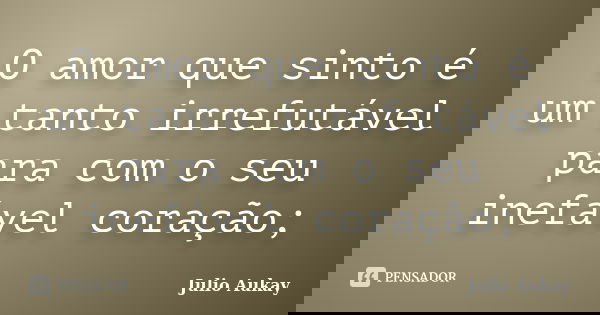 O amor que sinto é um tanto irrefutável para com o seu inefável coração;... Frase de Julio Aukay.