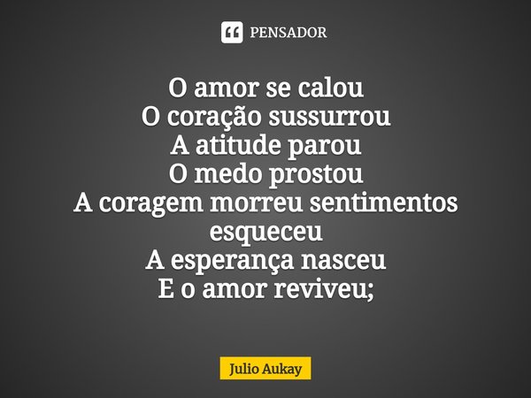 ⁠O amor se calou
O coração sussurrou
A atitude parou
O medo prostou A coragem morreu sentimentos esqueceu
A esperança nasceu
E o amor reviveu;... Frase de Julio Aukay.