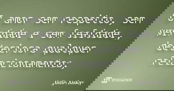 O amor sem respeito, sem verdade e sem lealdade, deteriora qualquer relacionamento;... Frase de Julio Aukay.