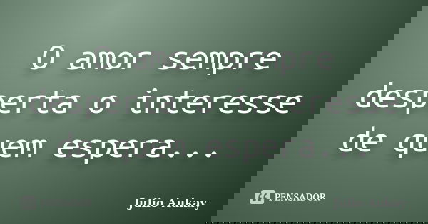 O amor sempre desperta o interesse de quem espera...... Frase de Julio Aukay.
