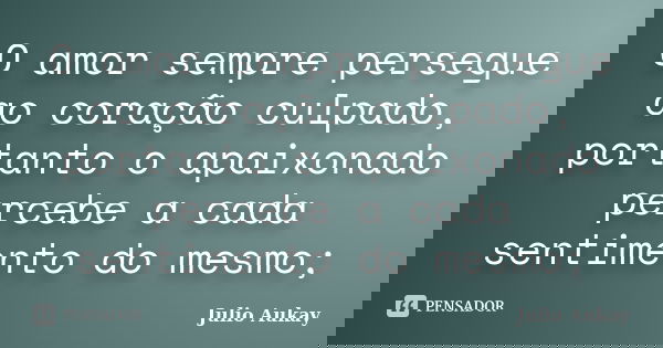 O amor sempre persegue ao coração culpado, portanto o apaixonado percebe a cada sentimento do mesmo;... Frase de Julio Aukay.