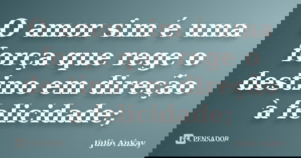 O amor sim é uma força que rege o destino em direção à felicidade;... Frase de Julio Aukay.