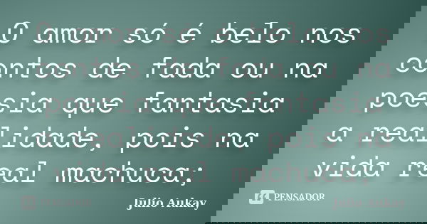 O amor só é belo nos contos de fada ou na poesia que fantasia a realidade, pois na vida real machuca;... Frase de Julio Aukay.