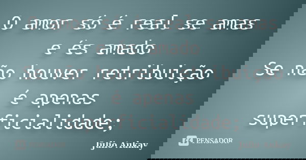 O amor só é real se amas e és amado Se não houver retribuição é apenas superficialidade;... Frase de Julio Aukay.