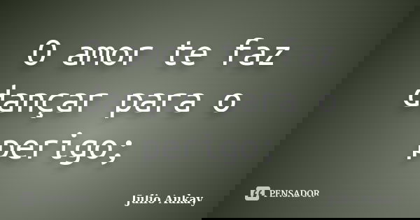 O amor te faz dançar para o perigo;... Frase de Julio Aukay.