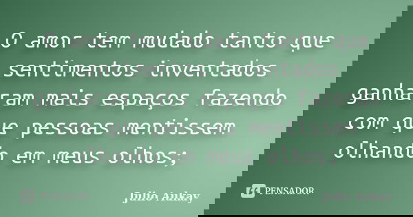 O amor tem mudado tanto que sentimentos inventados ganharam mais espaços fazendo com que pessoas mentissem olhando em meus olhos;... Frase de Julio Aukay.