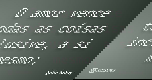 O amor vence todas as coisas inclusive, a si mesmo;... Frase de Julio Aukay.