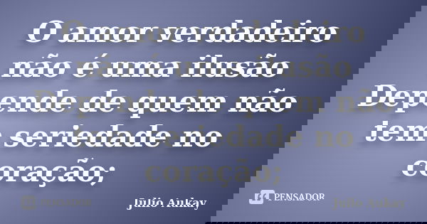 O amor verdadeiro não é uma ilusão Depende de quem não tem seriedade no coração;... Frase de Julio Aukay.