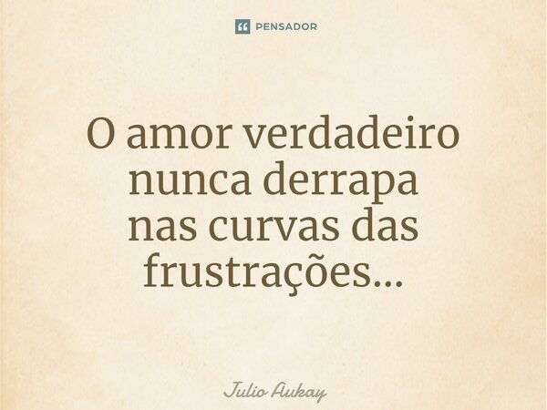 ⁠O amor verdadeiro nunca derrapa nas curvas das frustrações...... Frase de Julio Aukay.