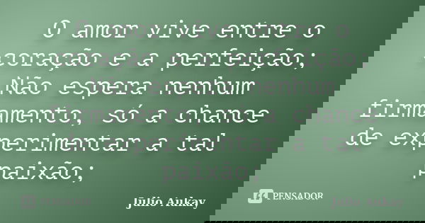 O amor vive entre o coração e a perfeição; Não espera nenhum firmamento, só a chance de experimentar a tal paixão;... Frase de julio aukay.