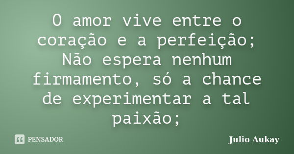 O amor vive entre o coração e a perfeição; Não espera nenhum firmamento, só a chance de experimentar a tal paixão;... Frase de julio aukay.