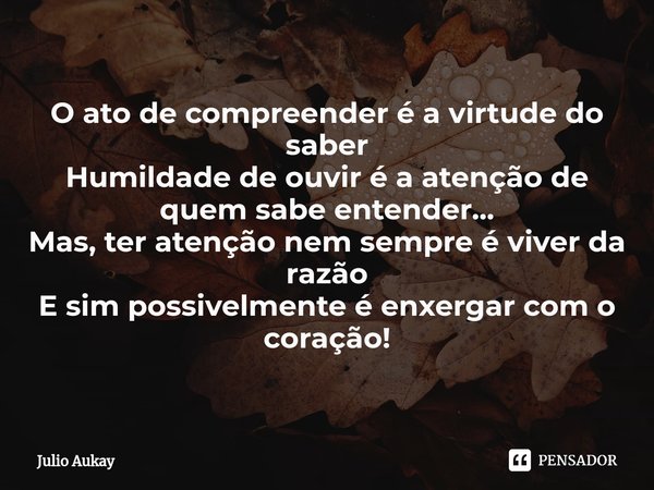 ⁠O ato de compreender é a virtude do saber
Humildade de ouvir é a atenção de quem sabe entender... Mas, ter atenção nem sempre é viver da razão
E sim possivelme... Frase de Julio Aukay.