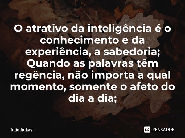 ⁠O atrativo da inteligência é o conhecimento e da experiência, a sabedoria;
Quando as palavras têm regência, não importa a qual momento, somente o afeto do dia ... Frase de Julio Aukay.