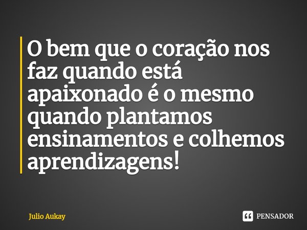 ⁠O bem que o coração nos faz quando está apaixonado é o mesmo quando plantamos ensinamentos e colhemos aprendizagens!... Frase de Julio Aukay.