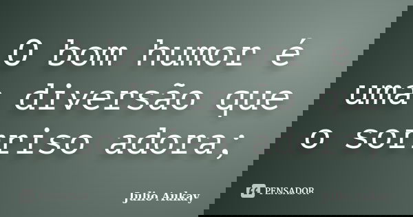 O bom humor é uma diversão que o sorriso adora;... Frase de Julio Aukay.