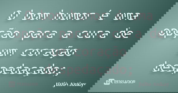 O bom humor é uma opção para a cura de um coração despedaçado;... Frase de Julio Aukay.