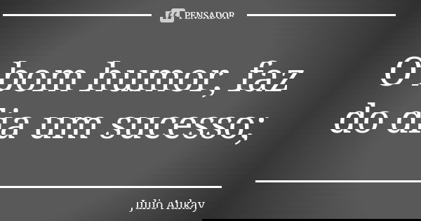 O bom humor, faz do dia um sucesso;... Frase de Julio Aukay.