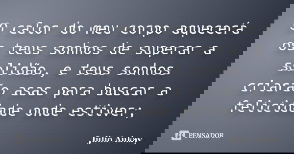 O calor do meu corpo aquecerá os teus sonhos de superar a solidão, e teus sonhos criarão asas para buscar a felicidade onde estiver;... Frase de Julio Aukay.