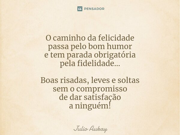 ⁠O caminho da felicidade passa pelo bom humor e tem parada obrigatória pela fidelidade... Boas risadas, leves e soltas sem o compromisso de dar satisfação a nin... Frase de Julio Aukay.