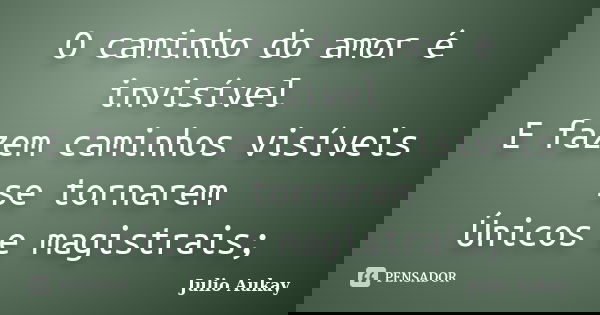O caminho do amor é invisível E fazem caminhos visíveis se tornarem Únicos e magistrais;... Frase de Julio Aukay.