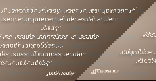 O caminho é meu, mas o meu querer é seu e o querer é de está a teu lado; Você me rouba sorrisos e acabo sendo cúmplice... Cúmplice das suas loucuras e dar Motiv... Frase de Julio Aukay.