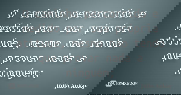 O caminho percorrido e medido por sua própria atitude, mesmo não tendo que provar nada a ninguém;... Frase de julio aukay.