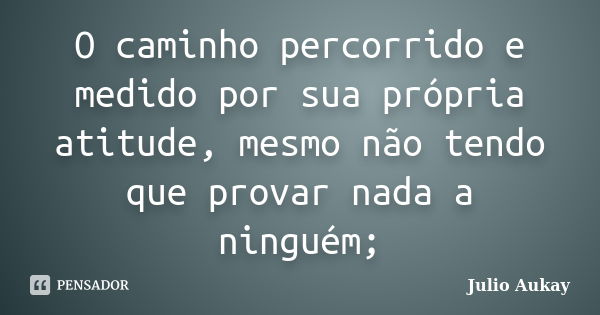 O caminho percorrido e medido por sua própria atitude, mesmo não tendo que provar nada a ninguém;... Frase de julio aukay.