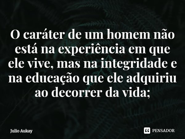 ⁠O caráter de um homem não está na experiência em que ele vive, mas na integridade e na educação que ele adquiriu ao decorrer da vida;... Frase de Julio Aukay.