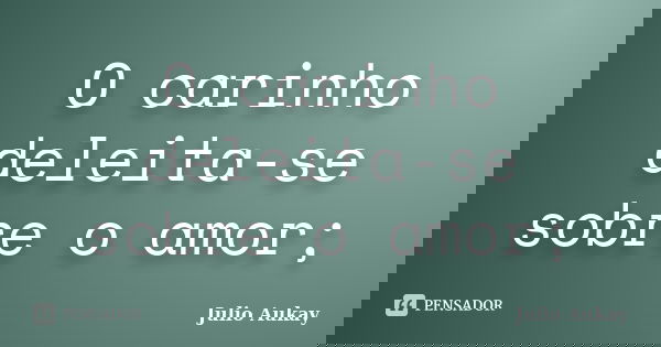 O carinho deleita-se sobre o amor;... Frase de Julio Aukay.