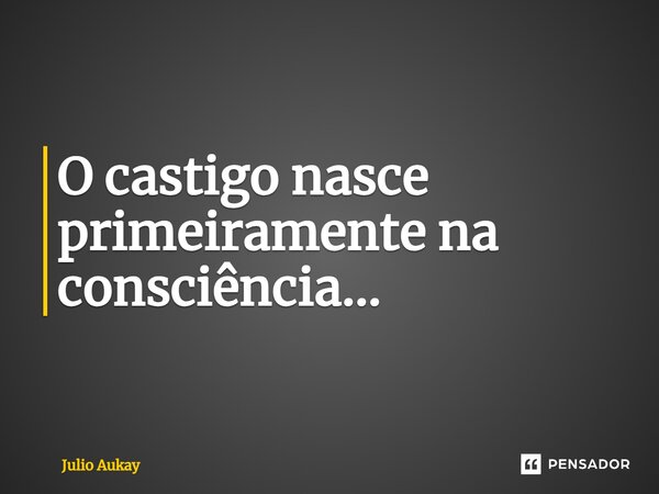 ⁠O castigo nasce primeiramente na consciência...... Frase de Julio Aukay.