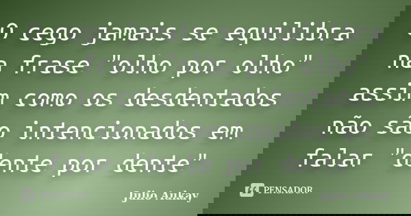 O cego jamais se equilibra na frase "olho por olho" assim como os desdentados não são intencionados em falar "dente por dente"... Frase de julio Aukay.