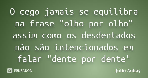 O cego jamais se equilibra na frase "olho por olho" assim como os desdentados não são intencionados em falar "dente por dente"... Frase de julio Aukay.