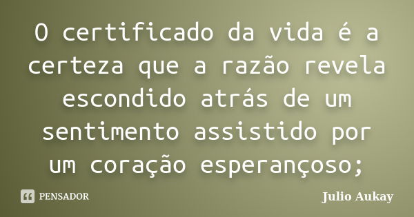 O certificado da vida é a certeza que a razão revela escondido atrás de um sentimento assistido por um coração esperançoso;... Frase de Julio Aukay.