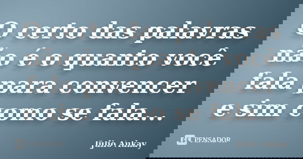 O certo das palavras não é o quanto você fala para convencer e sim como se fala...... Frase de Julio Aukay.