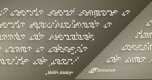 O certo será sempre o certo equivalendo o tamanho da verdade, assim como o desejo de uma noite de paz!... Frase de Julio Aukay.