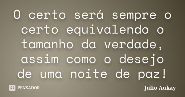 O certo será sempre o certo equivalendo o tamanho da verdade, assim como o desejo de uma noite de paz!... Frase de Julio Aukay.