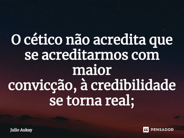 ⁠O cético não acredita que se acreditarmos com maior convicção, à credibilidade se torna real;... Frase de Julio Aukay.